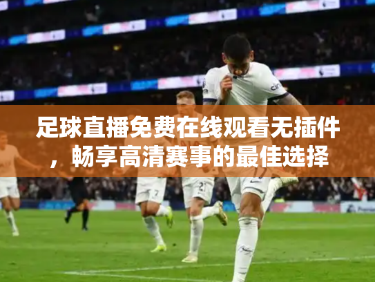 足球直播免费在线观看无插件，畅享高清赛事的最佳选择