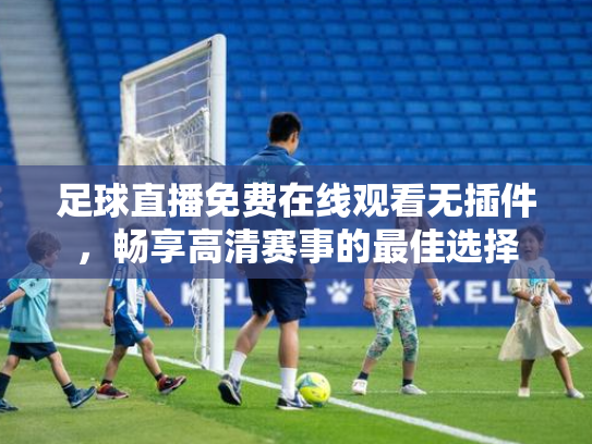 足球直播免费在线观看无插件，畅享高清赛事的最佳选择