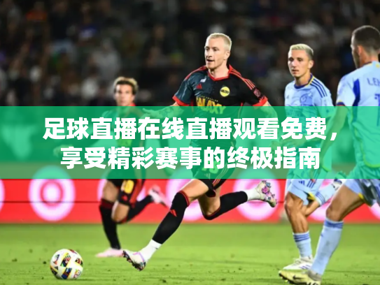 足球直播在线直播观看免费，享受精彩赛事的终极指南