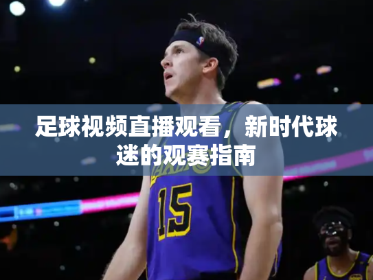 足球视频直播观看，新时代球迷的观赛指南