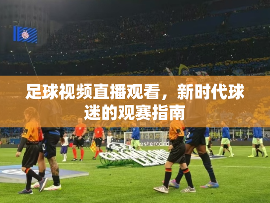 足球视频直播观看，新时代球迷的观赛指南