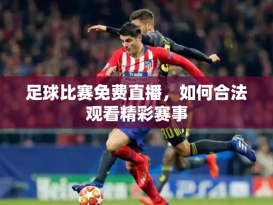 足球比赛免费直播，如何合法观看精彩赛事