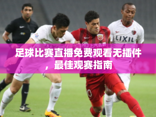 足球比赛直播免费观看无插件，最佳观赛指南