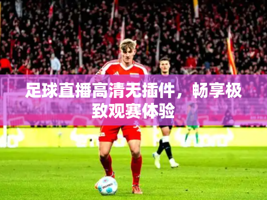 足球直播高清无插件，畅享极致观赛体验
