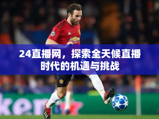 24直播网，探索全天候直播时代的机遇与挑战