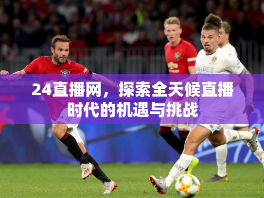 24直播网，探索全天候直播时代的机遇与挑战
