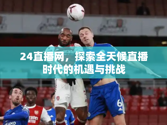 24直播网，探索全天候直播时代的机遇与挑战
