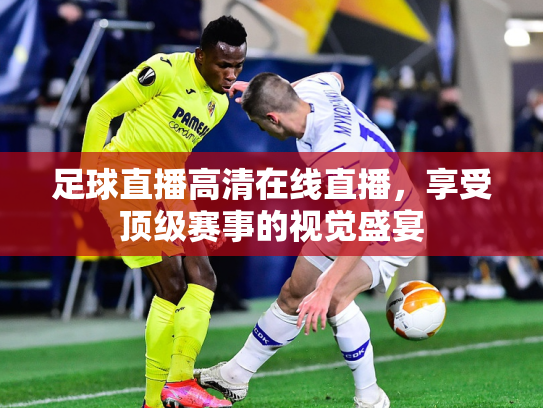 足球直播高清在线直播，享受顶级赛事的视觉盛宴