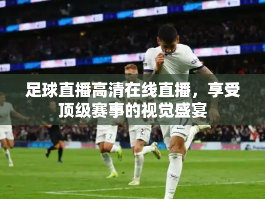 足球直播高清在线直播，享受顶级赛事的视觉盛宴