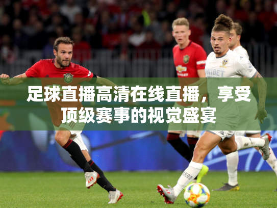 足球直播高清在线直播，享受顶级赛事的视觉盛宴