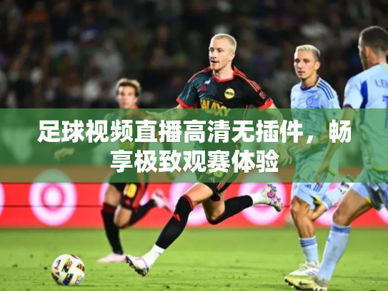足球视频直播高清无插件，畅享极致观赛体验