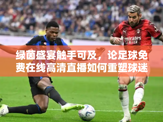 绿茵盛宴触手可及，论足球免费在线高清直播如何重塑球迷观赛体验