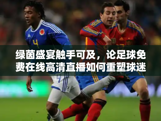 绿茵盛宴触手可及，论足球免费在线高清直播如何重塑球迷观赛体验
