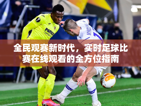 全民观赛新时代，实时足球比赛在线观看的全方位指南