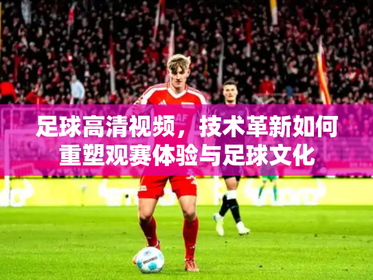 足球高清视频，技术革新如何重塑观赛体验与足球文化