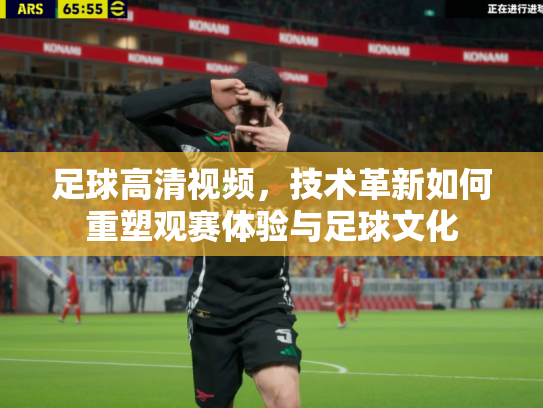 足球高清视频，技术革新如何重塑观赛体验与足球文化