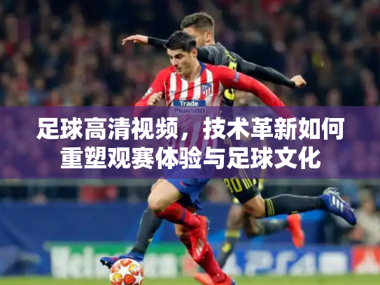 足球高清视频，技术革新如何重塑观赛体验与足球文化
