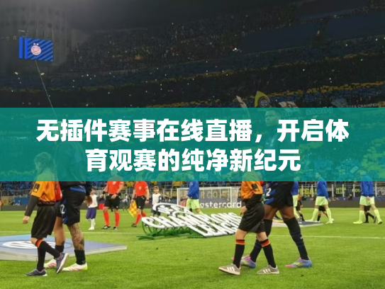 无插件赛事在线直播，开启体育观赛的纯净新纪元