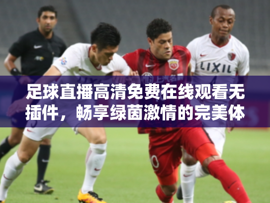 足球直播高清免费在线观看无插件，畅享绿茵激情的完美体验