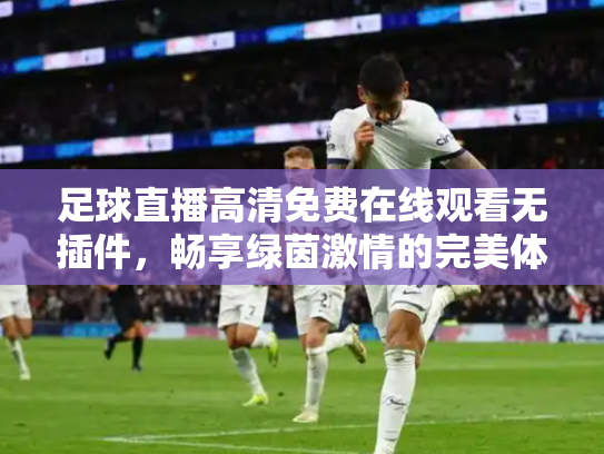 足球直播高清免费在线观看无插件，畅享绿茵激情的完美体验
