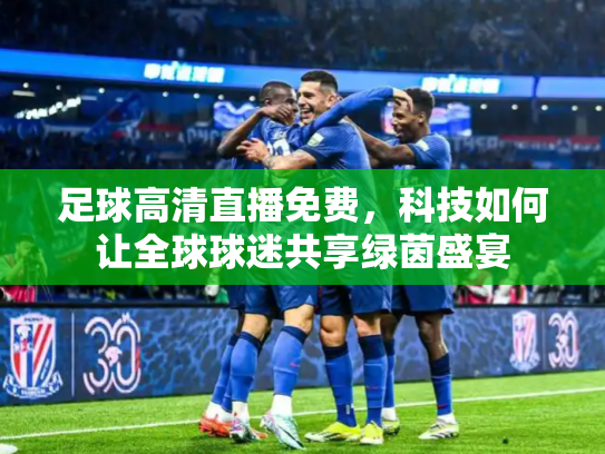 足球高清直播免费，科技如何让全球球迷共享绿茵盛宴