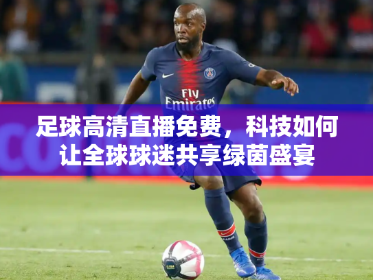 足球高清直播免费，科技如何让全球球迷共享绿茵盛宴