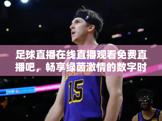 足球直播在线直播观看免费直播吧，畅享绿茵激情的数字时代