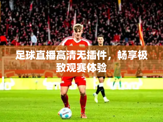 足球直播高清无插件，畅享极致观赛体验