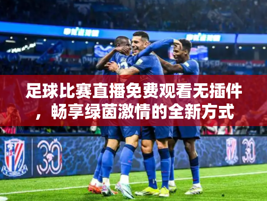 足球比赛直播免费观看无插件，畅享绿茵激情的全新方式