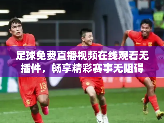 足球免费直播视频在线观看无插件，畅享精彩赛事无阻碍