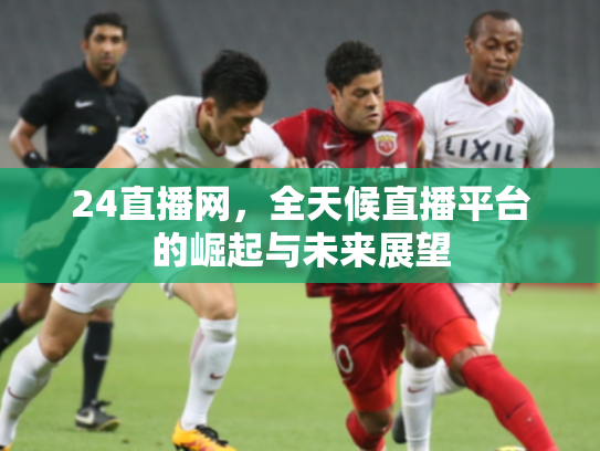 24直播网，全天候直播平台的崛起与未来展望