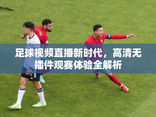 足球视频直播新时代，高清无插件观赛体验全解析
