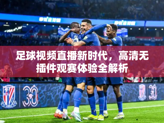足球视频直播新时代，高清无插件观赛体验全解析