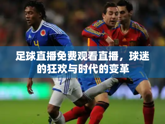 足球直播免费观看直播，球迷的狂欢与时代的变革