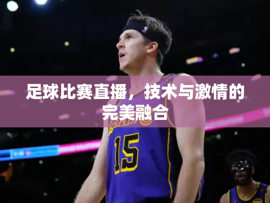 足球比赛直播，技术与激情的完美融合