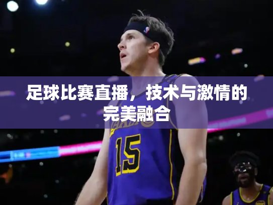 足球比赛直播，技术与激情的完美融合