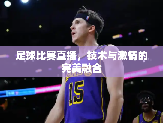足球比赛直播，技术与激情的完美融合