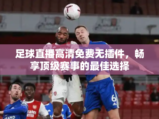 足球直播高清免费无插件，畅享顶级赛事的最佳选择