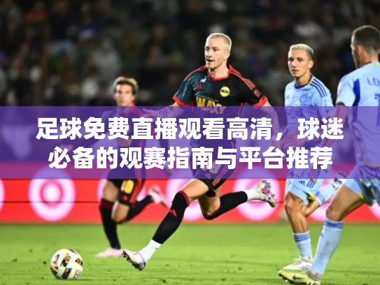 足球免费直播观看高清，球迷必备的观赛指南与平台推荐