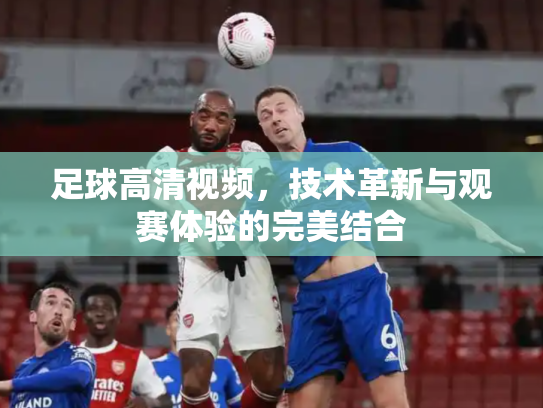 足球高清视频，技术革新与观赛体验的完美结合