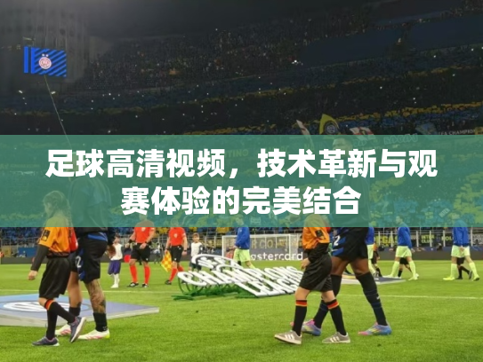 足球高清视频，技术革新与观赛体验的完美结合