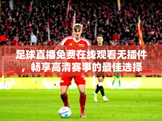 足球直播免费在线观看无插件，畅享高清赛事的最佳选择