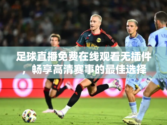 足球直播免费在线观看无插件，畅享高清赛事的最佳选择