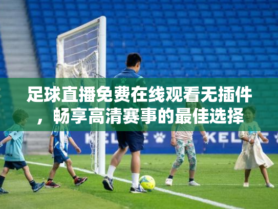 足球直播免费在线观看无插件，畅享高清赛事的最佳选择