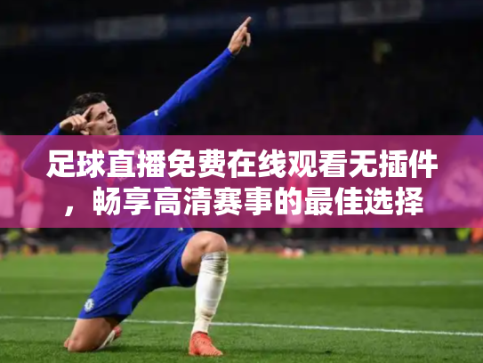 足球直播免费在线观看无插件，畅享高清赛事的最佳选择