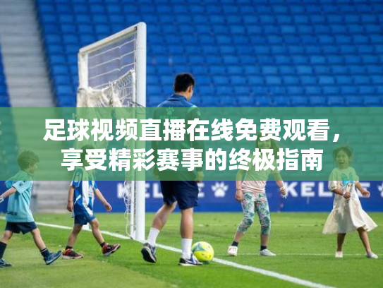 足球视频直播在线免费观看，享受精彩赛事的终极指南