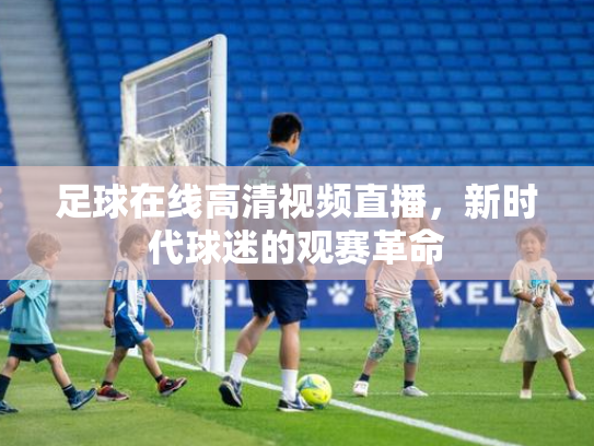 足球在线高清视频直播，新时代球迷的观赛革命