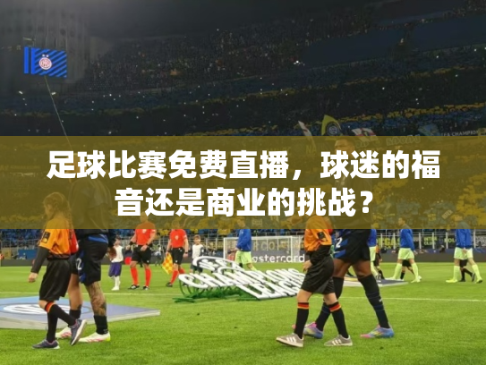 足球比赛免费直播，球迷的福音还是商业的挑战？