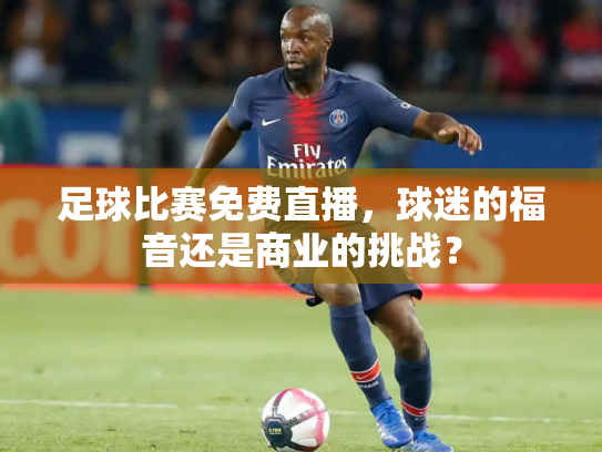 足球比赛免费直播，球迷的福音还是商业的挑战？