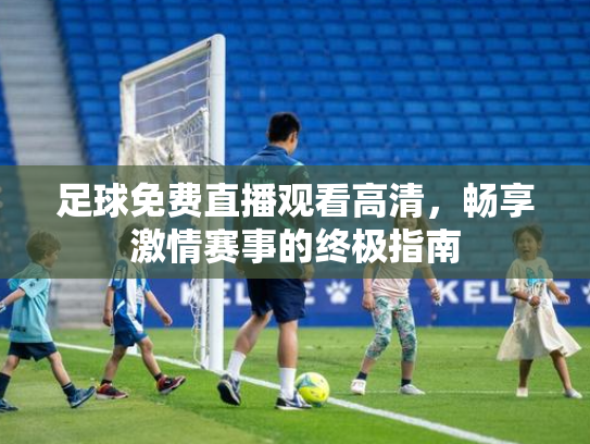 足球免费直播观看高清，畅享激情赛事的终极指南